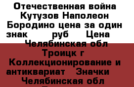 1812 Отечественная война Кутузов Наполеон Бородино цена за один знак 25-38 руб.  › Цена ­ 25 - Челябинская обл., Троицк г. Коллекционирование и антиквариат » Значки   . Челябинская обл.,Троицк г.